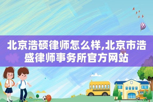 北京浩碩律師怎么樣,北京市浩盛律師事務所官方網站