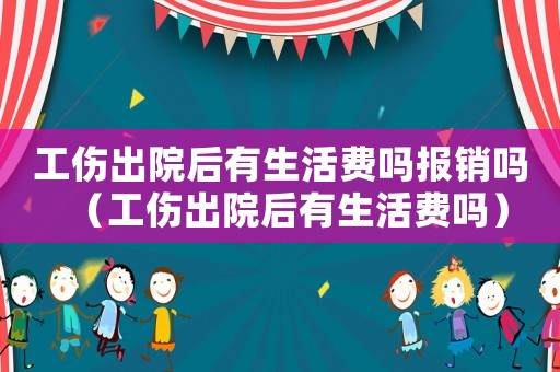 工傷出院后有生活費嗎報銷嗎（工傷出院后有生活費嗎）
