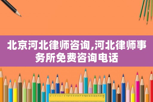 北京河北律師咨詢,河北律師事務所免費咨詢電話