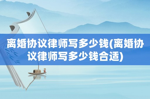 離婚協議律師寫多少錢(離婚協議律師寫多少錢合適)
