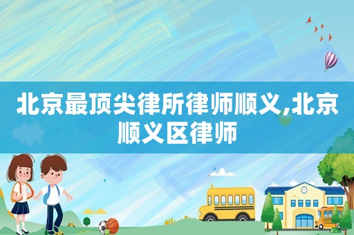 北京最頂尖律所律師順義,北京順義區律師