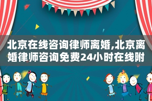 北京在線咨詢律師離婚,北京離婚律師咨詢免費24小時在線附近