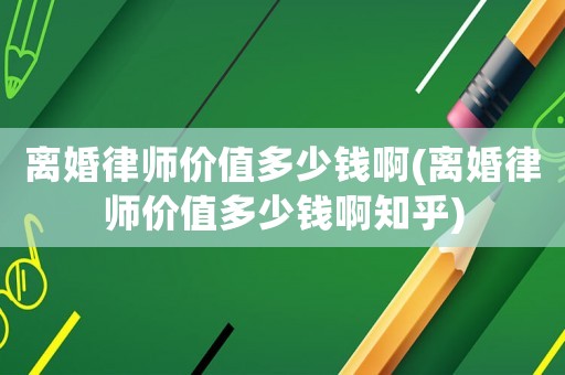離婚律師價值多少錢啊(離婚律師價值多少錢啊知乎)