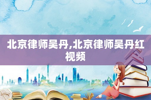 北京律師吳丹,北京律師吳丹紅視頻