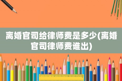 離婚官司給律師費是多少(離婚官司律師費誰出)