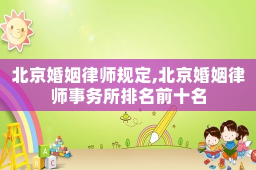 北京婚姻律師規定,北京婚姻律師事務所排名前十名