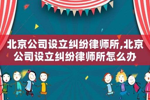 北京公司設立糾紛律師所,北京公司設立糾紛律師所怎么辦