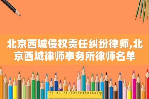 北京西城侵權責任糾紛律師,北京西城律師事務所律師名單