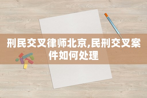 刑民交叉律師北京,民刑交叉案件如何處理