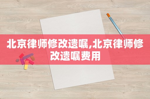 北京律師修改遺囑,北京律師修改遺囑費用