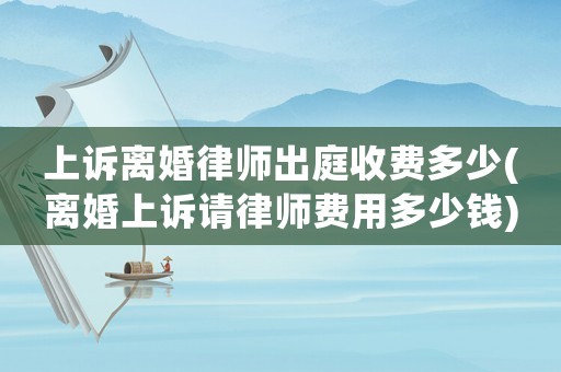 上訴離婚律師出庭收費(fèi)多少(離婚上訴請(qǐng)律師費(fèi)用多少錢)