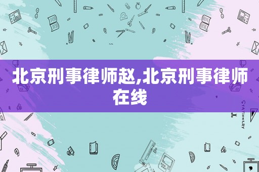 北京刑事律師趙,北京刑事律師在線