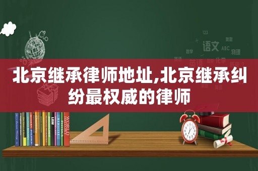 北京繼承律師地址,北京繼承糾紛最權威的律師
