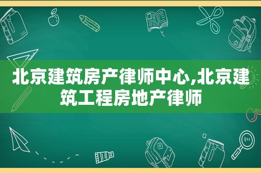 北京建筑房產(chǎn)律師中心,北京建筑工程房地產(chǎn)律師