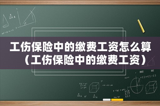 工傷保險中的繳費工資怎么算（工傷保險中的繳費工資）