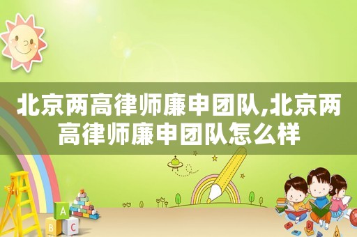 北京兩高律師廉申團隊,北京兩高律師廉申團隊怎么樣