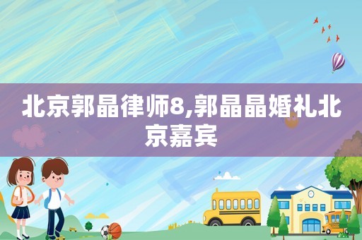 北京郭晶律師8,郭晶晶婚禮北京嘉賓
