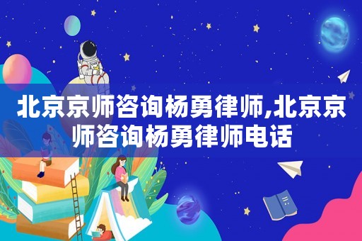 北京京師咨詢楊勇律師,北京京師咨詢楊勇律師電話
