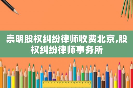 崇明股權糾紛律師收費北京,股權糾紛律師事務所