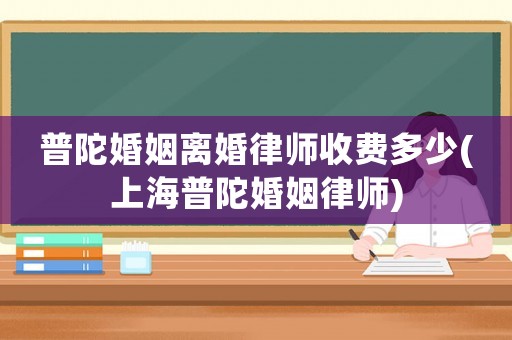 普陀婚姻離婚律師收費(fèi)多少(上海普陀婚姻律師)