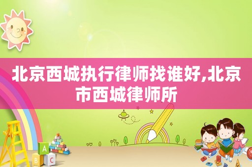 北京西城執(zhí)行律師找誰(shuí)好,北京市西城律師所