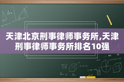 天津北京刑事律師事務所,天津刑事律師事務所排名10強