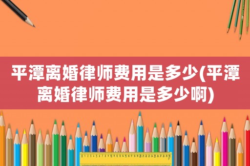 平潭離婚律師費用是多少(平潭離婚律師費用是多少啊)