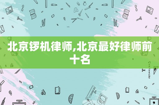 北京鑼機律師,北京最好律師前十名