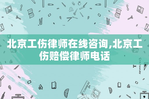 北京工傷律師在線咨詢,北京工傷賠償律師電話