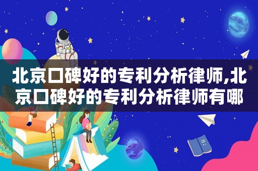 北京口碑好的專利分析律師,北京口碑好的專利分析律師有哪些