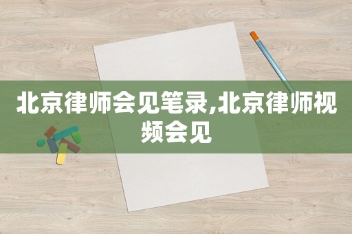 北京律師會見筆錄,北京律師視頻會見