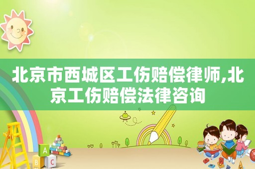 北京市西城區(qū)工傷賠償律師,北京工傷賠償法律咨詢