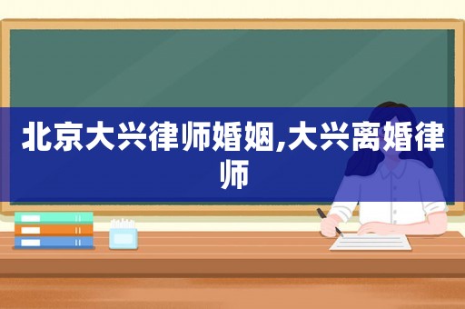 北京大興律師婚姻,大興離婚律師