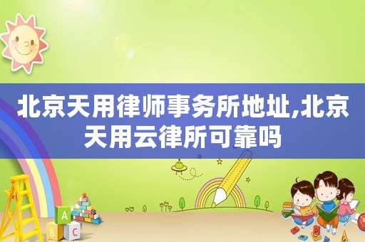 北京天用律師事務所地址,北京天用云律所可靠嗎