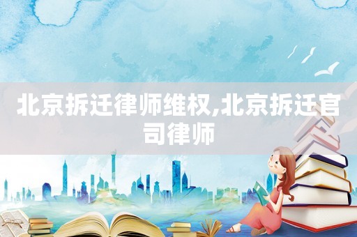 北京拆遷律師維權,北京拆遷官司律師