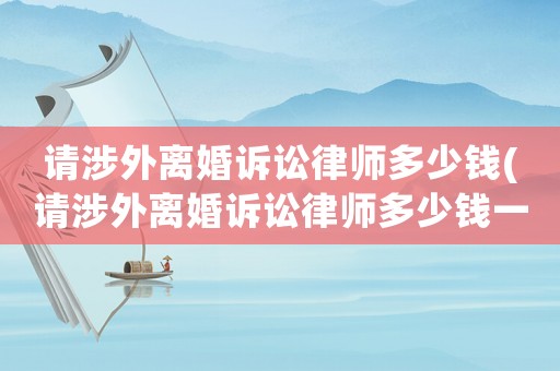 請涉外離婚訴訟律師多少錢(請涉外離婚訴訟律師多少錢一次)