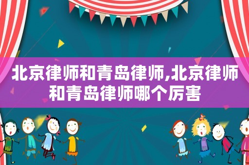 北京律師和青島律師,北京律師和青島律師哪個厲害