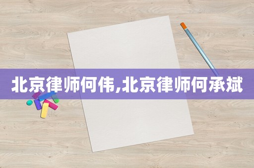 北京律師何偉,北京律師何承斌