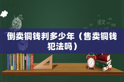 倒賣銅錢判多少年（售賣銅錢犯法嗎）