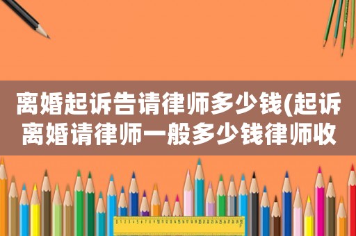 離婚起訴告請律師多少錢(起訴離婚請律師一般多少錢律師收費標準)