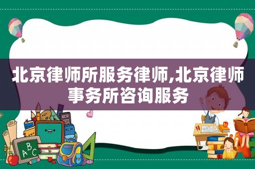 北京律師所服務(wù)律師,北京律師事務(wù)所咨詢服務(wù)
