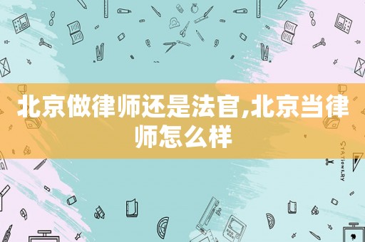 北京做律師還是法官,北京當(dāng)律師怎么樣