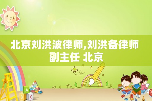 北京劉洪波律師,劉洪備律師 副主任 北京