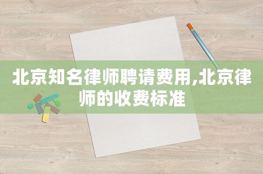 北京知名律師聘請(qǐng)費(fèi)用,北京律師的收費(fèi)標(biāo)準(zhǔn)