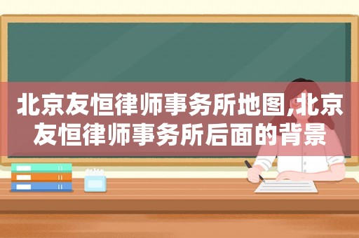 北京友恒律師事務所地圖,北京友恒律師事務所后面的背景