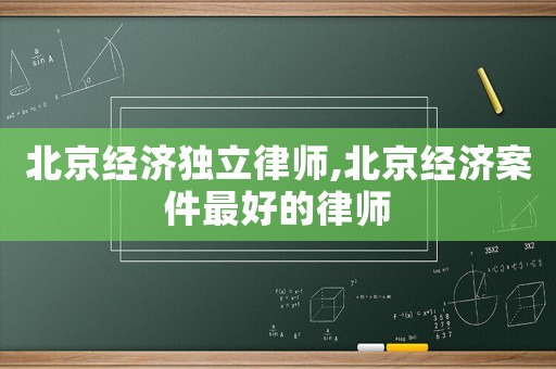 北京經濟獨立律師,北京經濟案件最好的律師