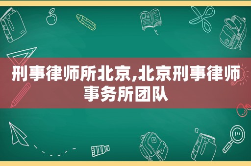 刑事律師所北京,北京刑事律師事務(wù)所團(tuán)隊(duì)