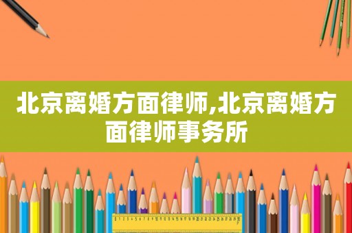 北京離婚方面律師,北京離婚方面律師事務所