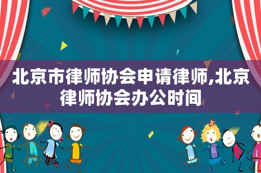 北京市律師協會申請律師,北京律師協會辦公時間