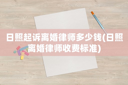日照起訴離婚律師多少錢(日照離婚律師收費標準)